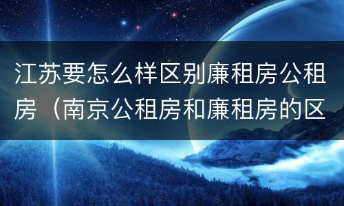 江苏要怎么样区别廉租房公租房（南京公租房和廉租房的区别）