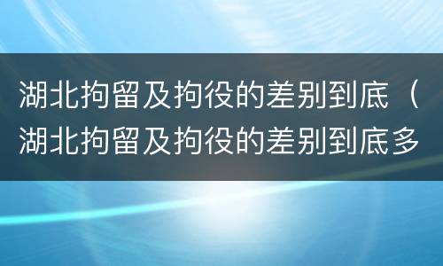 湖北拘留及拘役的差别到底（湖北拘留及拘役的差别到底多大）