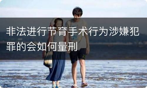 非法进行节育手术行为涉嫌犯罪的会如何量刑