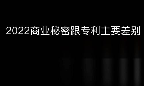 2022商业秘密跟专利主要差别