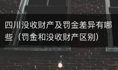 四川没收财产及罚金差异有哪些（罚金和没收财产区别）