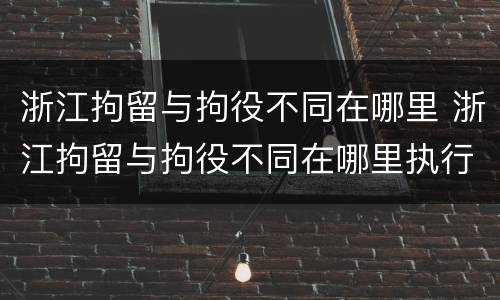浙江拘留与拘役不同在哪里 浙江拘留与拘役不同在哪里执行