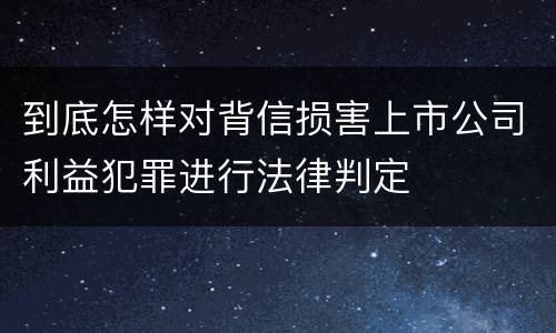 到底怎样对背信损害上市公司利益犯罪进行法律判定