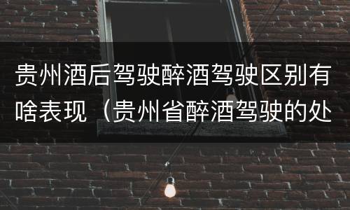 贵州酒后驾驶醉酒驾驶区别有啥表现（贵州省醉酒驾驶的处罚最高是多少）