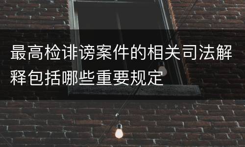 最高检诽谤案件的相关司法解释包括哪些重要规定
