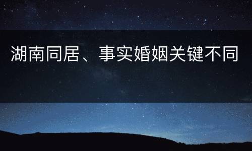 湖南同居、事实婚姻关键不同
