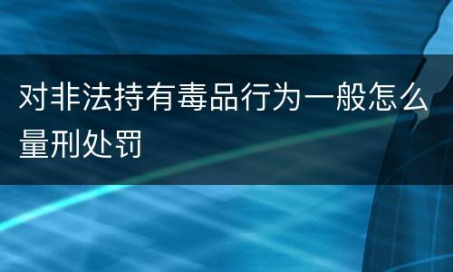 对非法持有毒品行为一般怎么量刑处罚