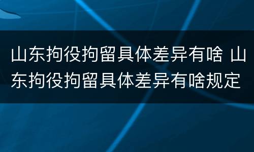 山东拘役拘留具体差异有啥 山东拘役拘留具体差异有啥规定