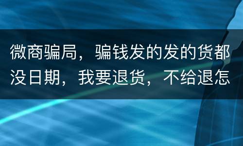 微商骗局，骗钱发的发的货都没日期，我要退货，不给退怎么办