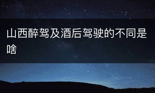 山西醉驾及酒后驾驶的不同是啥