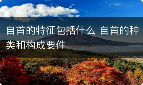 自首的特征包括什么 自首的种类和构成要件