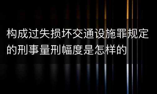 构成过失损坏交通设施罪规定的刑事量刑幅度是怎样的