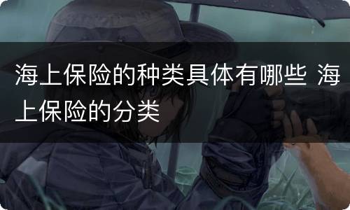 海上保险的种类具体有哪些 海上保险的分类