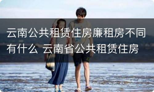 云南公共租赁住房廉租房不同有什么 云南省公共租赁住房