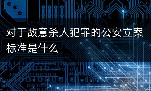 对于故意杀人犯罪的公安立案标准是什么
