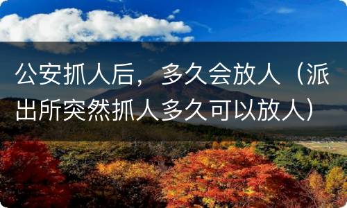 公安抓人后，多久会放人（派出所突然抓人多久可以放人）