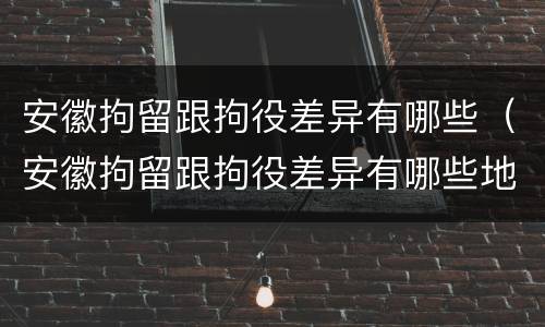安徽拘留跟拘役差异有哪些（安徽拘留跟拘役差异有哪些地方）