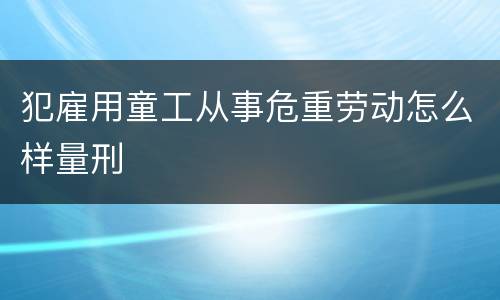 犯雇用童工从事危重劳动怎么样量刑