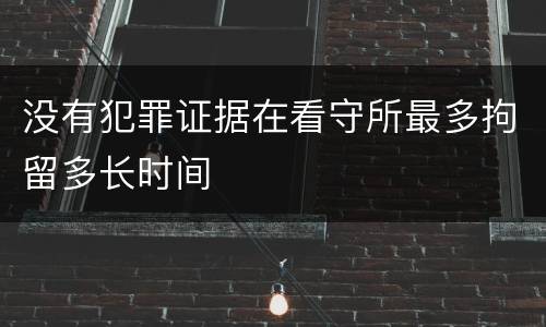 没有犯罪证据在看守所最多拘留多长时间