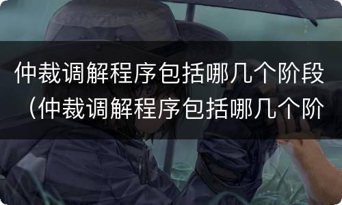 仲裁调解程序包括哪几个阶段（仲裁调解程序包括哪几个阶段的）