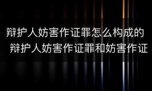 辩护人妨害作证罪怎么构成的 辩护人妨害作证罪和妨害作证罪