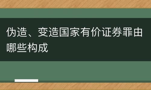 伪造、变造国家有价证券罪由哪些构成