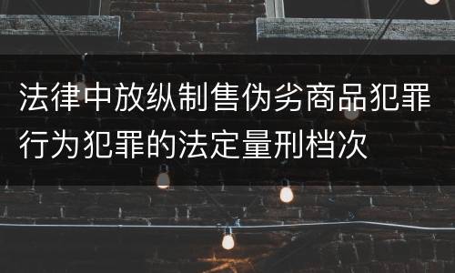 法律中放纵制售伪劣商品犯罪行为犯罪的法定量刑档次