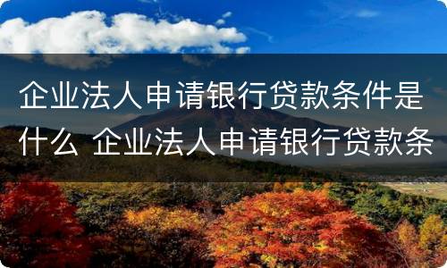 企业法人申请银行贷款条件是什么 企业法人申请银行贷款条件是什么样的