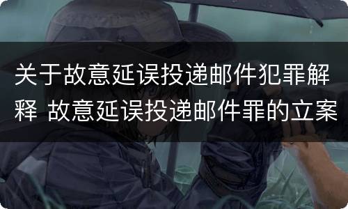 关于故意延误投递邮件犯罪解释 故意延误投递邮件罪的立案标准