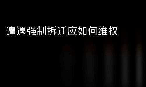 遭遇强制拆迁应如何维权