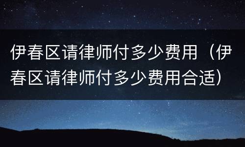 伊春区请律师付多少费用（伊春区请律师付多少费用合适）