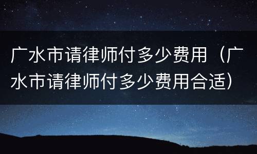 广水市请律师付多少费用（广水市请律师付多少费用合适）