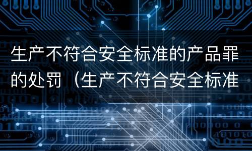 生产不符合安全标准的产品罪的处罚（生产不符合安全标准的产品罪的处罚规定）