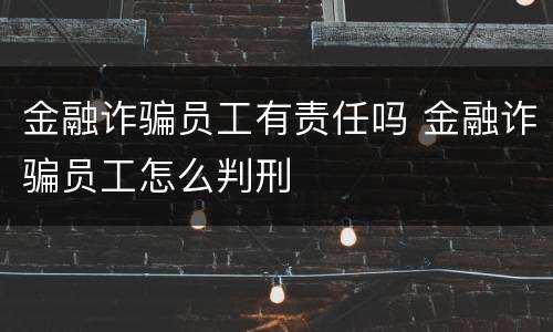 金融诈骗员工有责任吗 金融诈骗员工怎么判刑