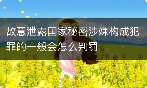 故意泄露国家秘密涉嫌构成犯罪的一般会怎么判罚