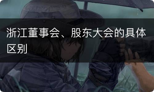 浙江董事会、股东大会的具体区别