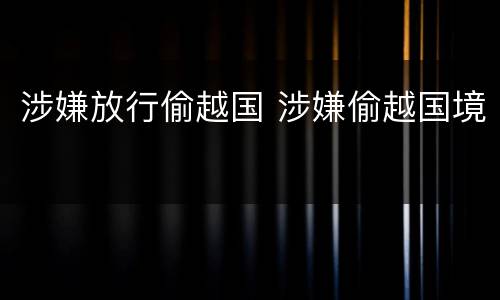 涉嫌放行偷越国 涉嫌偷越国境