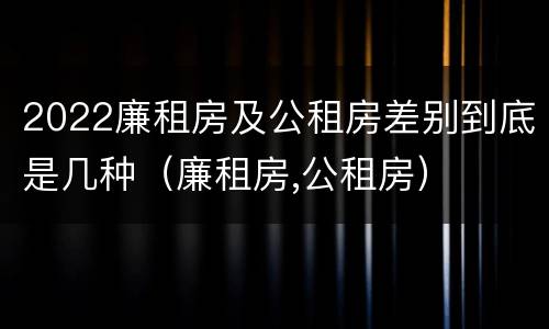 2022廉租房及公租房差别到底是几种（廉租房,公租房）