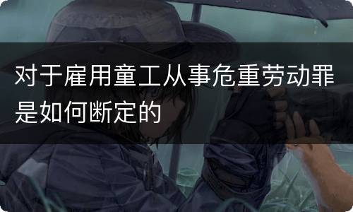 对于雇用童工从事危重劳动罪是如何断定的