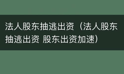 法人股东抽逃出资（法人股东抽逃出资 股东出资加速）