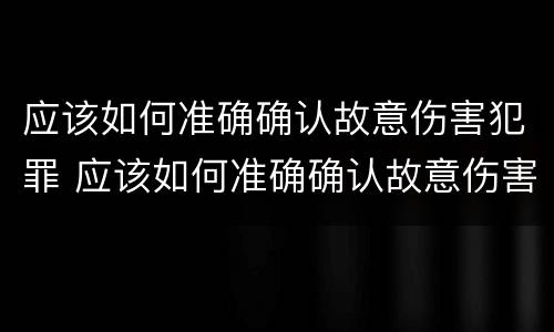 应该如何准确确认故意伤害犯罪 应该如何准确确认故意伤害犯罪案件