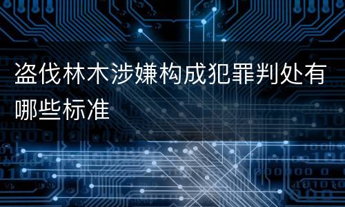 盗伐林木涉嫌构成犯罪判处有哪些标准