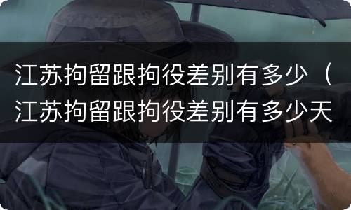 江苏拘留跟拘役差别有多少（江苏拘留跟拘役差别有多少天）
