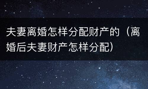 夫妻离婚怎样分配财产的（离婚后夫妻财产怎样分配）
