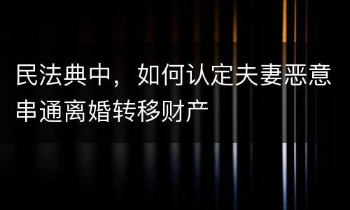 民法典中，如何认定夫妻恶意串通离婚转移财产