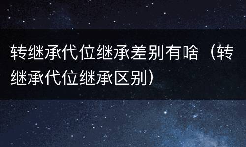 转继承代位继承差别有啥（转继承代位继承区别）