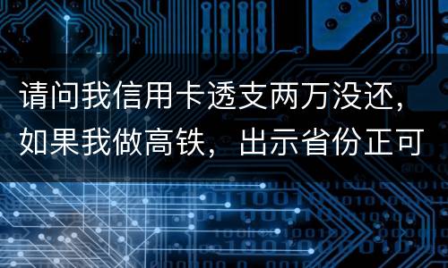 请问我信用卡透支两万没还，如果我做高铁，出示省份正可以用省份正买到票吗