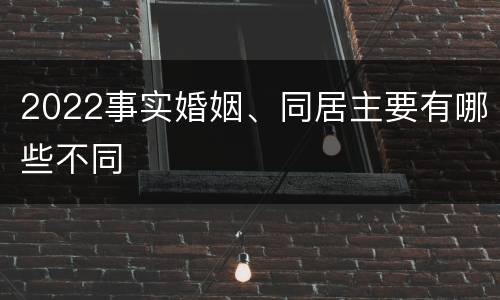 2022事实婚姻、同居主要有哪些不同