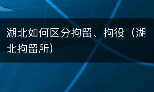 湖北如何区分拘留、拘役（湖北拘留所）