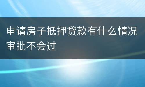 申请房子抵押贷款有什么情况审批不会过
